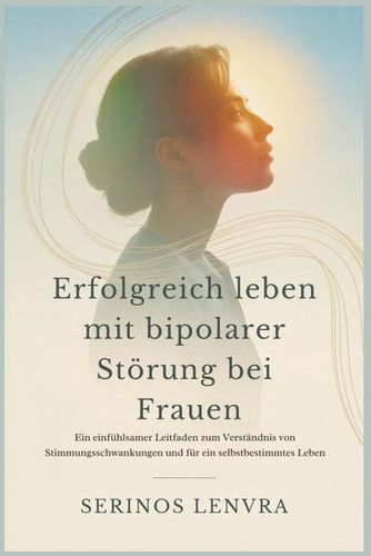 Erfolgreich leben mit bipolarer Störung bei Frauen - Ein einfühlsamer Leitfaden zum Verständnis von Stimmungsschwankungen und für ein selbstbestimmtes Leben