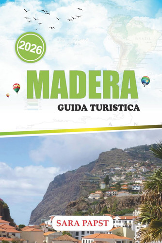 Madera Guida Turistica 2026 - Viaggio attraverso il gioiello atlantico del Portogallo: orizzonte aspre, sentieri forestali e infinite viste sull'oceano