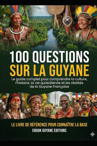 100 Questions sur la Guyane: Le guide complet pour comprendre la culture, l’histoire, la vie quotidienne et les réalités de la Guyane Française (French Edition)
