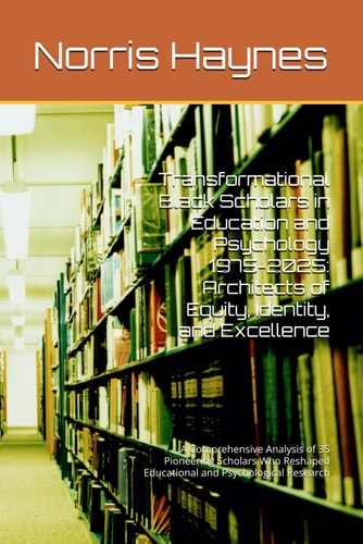 Transformational Black Scholars in Education and Psychology 1975-2025: Architects of Equity, Identity, and Excellence: A Comprehensive Analysis of 35 ... Educational and Psychological Research