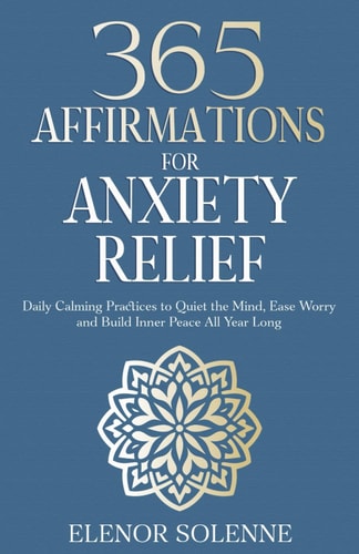 365 Affirmations for Anxiety Relief: Daily Calming Practices to Quiet the Mind, Ease Worry and Build Inner Peace All Year Long (The 365 Daily Affirmations Series)