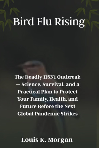 Bird Flu Rising: The Deadly H5N1 Outbreak — Science, Survival, and a Practical Plan to Protect Your Family, Health, and Future Before the Next Global Pandemic Strikes