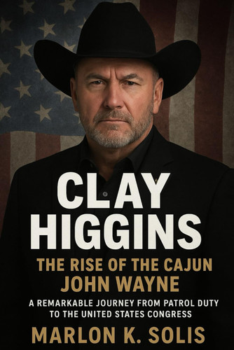 Clay Higgins The Rise of the Cajun John Wayne: A Remarkable Journey from Patrol Duty to the United States Congress