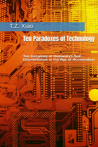 Ten Paradoxes of Technology: Ten Instances of Humanity's Self-Disorientation in the Age of Acceleration