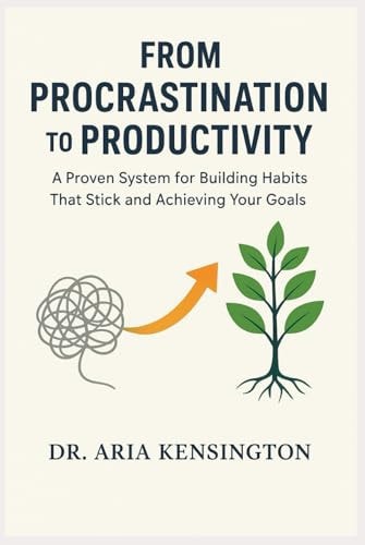 From Procrastination to Productivity: A Proven System for Building Habits That Stick and Achieving Your Goals
