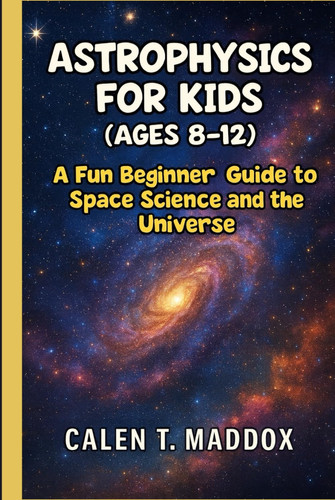 ASTROPHYSICS FOR KIDS (AGES 8-12): A Fun Beginner Guide to Space Science and the Universe