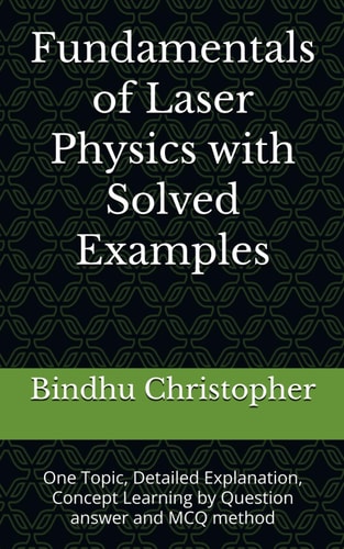 Fundamentals of Laser Physics with Solved Examples: One Topic, Detailed Explanation, Concept Learning by Question answer and MCQ method (Conceptual Learning in Physics – Optics Series)