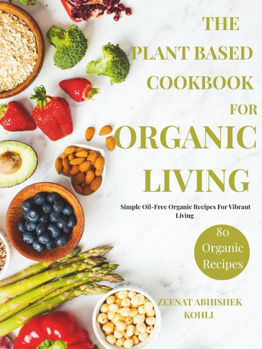 The Plant Based Cookbook For Organic Living: Simple Oil-Free Organic Recipes For Vibrant Living