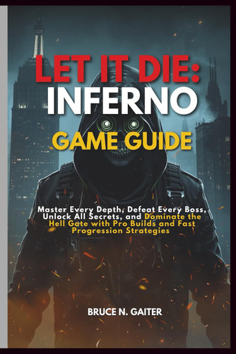 LET IT DIE: INFERNO GAME GUIDE: Master Every Depth, Defeat Every Boss, Unlock All Secrets, and Dominate the Hell Gate with Pro Builds and Fast Progression Strategies