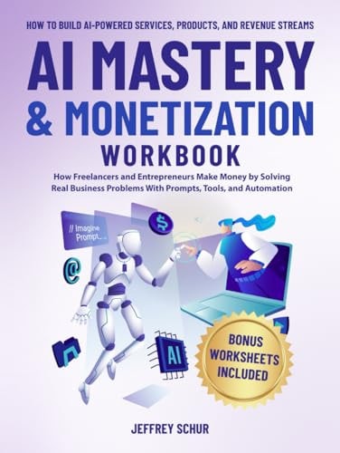 AI MASTERY & MONETIZATION WORKBOOK: How Freelancers and Entrepreneurs Make Money by Solving Real Business Problems With Prompts, Tools, and Automation