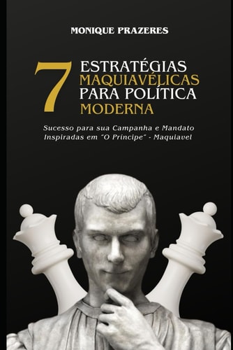 7 ESTRATÉGIAS MAQUIAVÉLICAS PARA POLÍTICA MODERNA - SUCESSO PARA SUA CAMPANHA ELEITORAL E MANDATO (Inspiradas em "O Príncipe" - Maquiavel) (Portuguese Edition)
