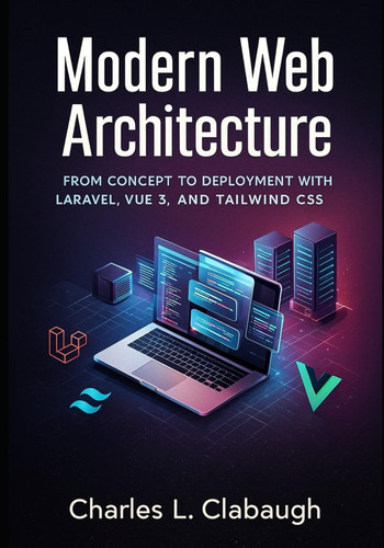 Modern Web Architecture: FROM CONCEPT TO DEPLOYMENT WITH LARAVEL, VUE 3, AND TAILWIND CSS