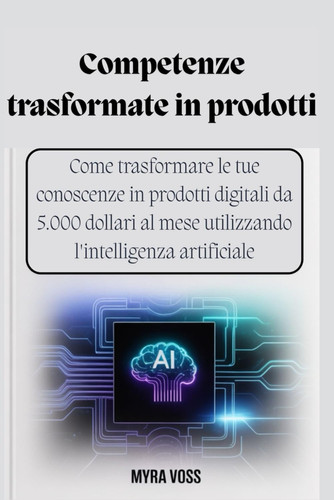Competenze trasformate in prodotti - Come trasformare le tue conoscenze in prodotti digitali da 5.000 dollari al mese utilizzando l'intelligenza artificiale