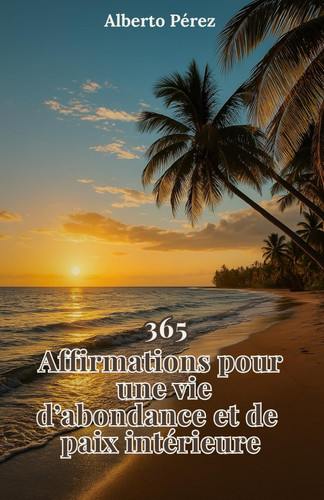 365 Affirmations pour une vie d'abondance et de paix: Un guide quotidien pour transformer ton esprit, élever ton énergie et créer une vie alignée avec ta vraie puissance intérieure (French Edition)