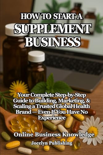 How to Start a Supplement Business: Your Complete Step-by-Step Guide to Building, Marketing, and Scaling a Trusted Global Health Brand — Even If You Have No Experience