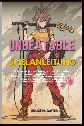 UNBEATABLE SPIELANLEITUNG: Meistere jeden Song, entdecke jedes Geheimnis und dominiere jede Performance mit Expertenstrategien für schnellen ... (German Edition)