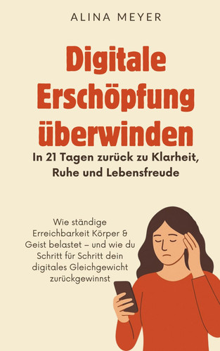 Digitale Erschöpfung überwinden - In 21 Tagen zurück zu Klarheit, Ruhe und Lebensfreude: Wie ständige Erreichbarkeit Körper & Geist belastet – und wie du Schritt für Schritt dein digitales Gleichgewicht zurückgewinnst