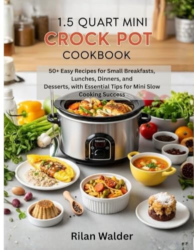 1.5 Quart Mini Crock Pot Cookbook: 50+ Easy Recipes for Small Breakfasts, Lunches, Dinners, and Desserts, with Essential Tips for Mini Slow Cooking Success