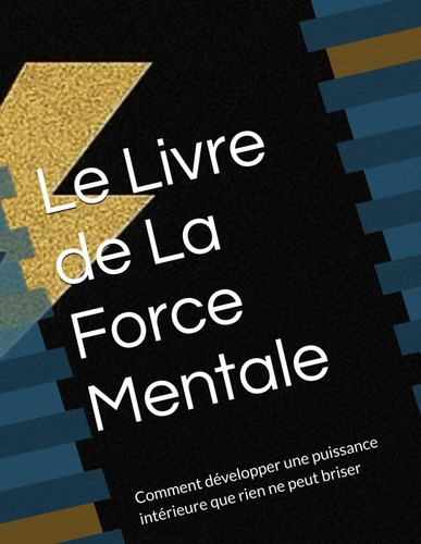 Le Livre de La Force Mentale: Comment développer une puissance intérieure que rien ne peut briser (French Edition)