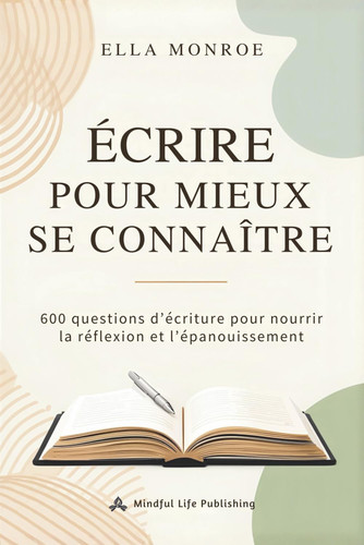 Écrire pour mieux se connaître: 600 questions d’écriture pour nourrir la réflexion et l’épanouissement (French Edition)