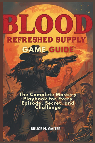 Blood - REFRESHED SUPPLY GAME GUIDE: The Complete Mastery Playbook for Every Episode, Secret, and Challenge