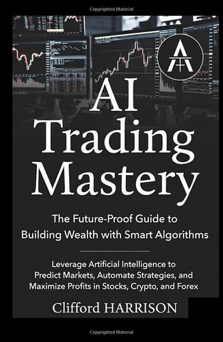 AI Trading Mastery: The Future-Proof Guide to Building Wealth with Smart Algorithms: Leverage Artificial Intelligence to Predict Markets, Automate Strategies, and Maximize Profits in Stocks, Crypto,