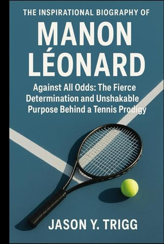 THE INSPIRATIONAL BIOGRAPHY OF MANON LÉONARD: Against All Odds: The Fierce Determination and Unshakable Purpose Behind a Tennis Prodigy