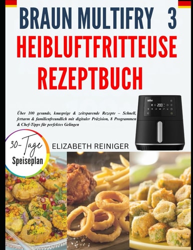 Braun Multifry 3 Heißluftfritteuse Rezeptbuch: Über 100 Gesunde, Knusprige & Zeitsparende Rezepte – Schnell, Fettarm & Familienfreundlich Mit ... Für Perfektes Gelingen (German Edition)