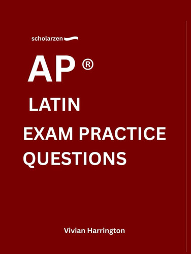 scholarzen AP ® LATIN EXAM PRACTICE QUESTIONS: Practice tests with answers and detailed explanations.
