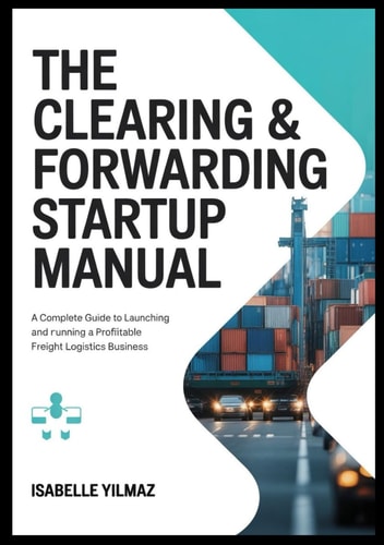 The Clearing & Forwarding Startup Manual: A Complete Guide To Launching and Running a Profitable Freight Logistics Business
