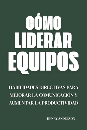 Cómo Liderar Equipos: Habilidades Directivas para Mejorar la Comunicación y Aumentar la Productividad (Spanish Edition)