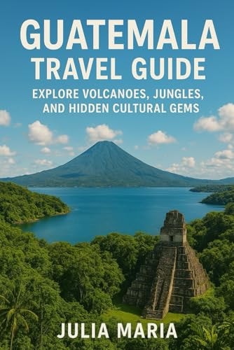 GUATEMALA TRAVEL GUIDE: EXPLORE VOLCANOES, JUNGLES, AND HIDDEN CULTURAL GEMS