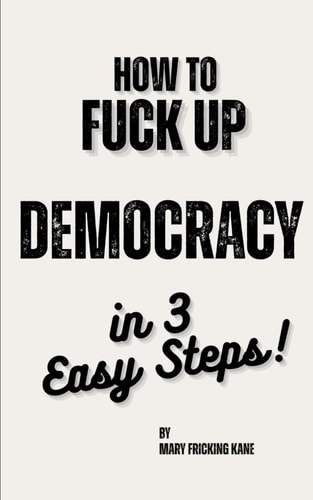 How to Fuck Up Democracy in 3 Easy Steps!: A Pocket Guide to Civic Self-Destruction (and How to Reverse It)