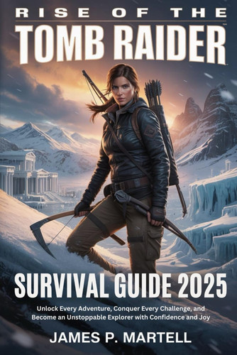 Rise of the Tomb Raider Survival Guide 2025: Unlock Every Adventure, Conquer Every Challenge, and Become an Unstoppable Explorer with Confidence and Joy