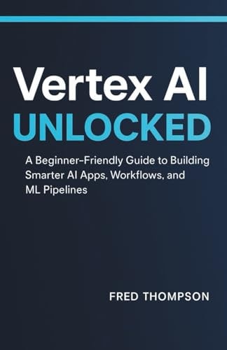 Vertex AI Unlocked: A Beginner-Friendly Guide to Building Smarter AI Apps, Workflows, and ML Pipelines