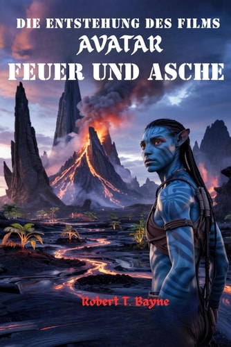DIE ENTSTEHUNG DES FILMES AVATAR: FEUER UND ASCHE: Eine detaillierte Untersuchung der Geschichte, der Charaktere, der Themen und der kulturellen Auswirkungen des Films (German Edition)