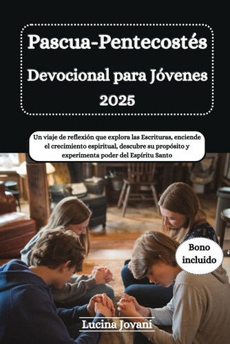 Pascua-Pentecostés Devocional para Jóvenes 2025 - Un viaje de reflexión que explora las Escrituras, enciende el crecimiento espiritual, descubre su propósito y experimenta poder del Espíritu Santo