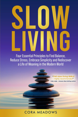 Slow Living: Four Essential Principles to Find Balance, Reduce Stress, Embrace Simplicity and Rediscover a Life of Meaning in the Modern World