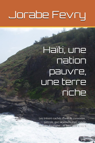 Haïti, une nation pauvre, une terre riche Les trésors cachés d'une île convoitée: pétrole, gaz, uranium, mer, cuivre, bauxite, tourisme... et bien plus encore