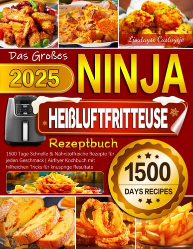 Das Großes Ninja Heißluftfritteuse Rezeptbuch: 1500 Tage Schnelle & Nährstoffreiche Rezepte für jeden Geschmack | Airfryer Kochbuch mit hilfreichen Tricks für knusprige Resultate (German Edition)