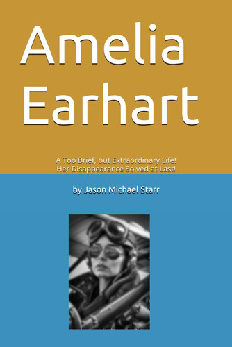 Amelia Earhart: A Too Brief, but Extraordinary Life! Her Disappearance Solved at Last!