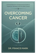 Overcoming Cancer A Comprehensive, Compassionate Guide to Treatment, Recovery, and Life After Cancer