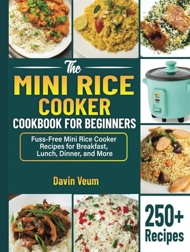The Mini Rice Cooker Cookbook for Beginners: Fuss-Free Mini Rice Cooker Recipes for Breakfast, Lunch, Dinner, and More