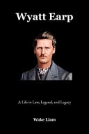 Wyatt Earp A Life in Law, Legend, and Legacy