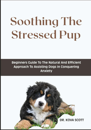 Soothing The Stressed Pup Beginners Guide To The Natural And Efficient Approach To Assisting Dogs In Conquering Anxiety