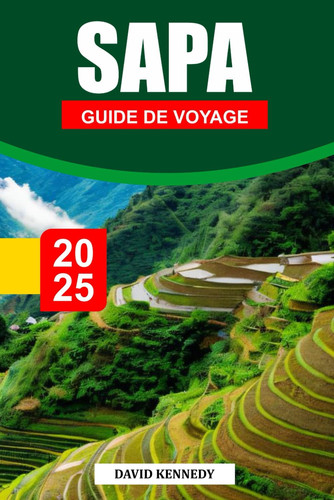 SAPA Guide de voyage 2025: Explorez les paysages époustouflants, le patrimoine culturel, les sentiers de trekking et les villages locaux du nord du Vietnam (French Edition)