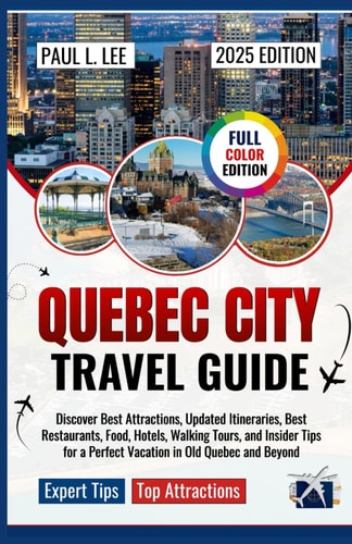 Quebec City Travel Guide 2025: Discover Best Attractions, Updated Itineraries, Best Restaurants, Food, Hotels, Walking Tours, and Insider Tips for a Memorable Trip