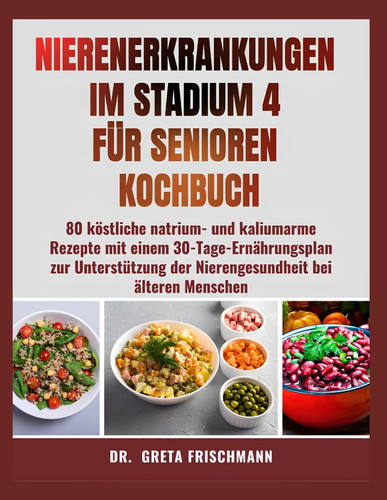 NIERENERKRANKUNGEN IM STADIUM 4 FÜR SENIOREN KOCHBUCH: 80 köstliche natrium- und kaliumarme Rezepte mit einem 30-Tage-Ernährungsplan zur Unterstützung ... Ernährung für Senioren) (German Edition)