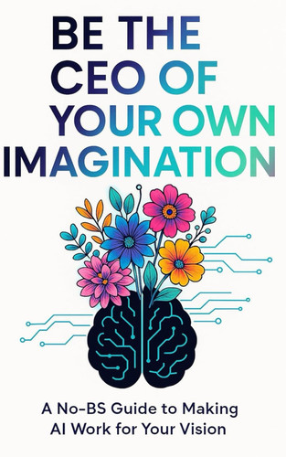 Be the CEO of Your Own Imagination - A No-BS Guide to Making AI Work For Your Vision