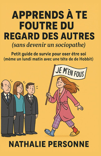 Apprends à te foutre du regard des autres (sans devenir un sociopathe): Petit guide de survie pour oser être soi (même un lundi matin avec une tête de ... by Nathalie PERSONNE) (French Edition)